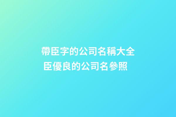 帶臣字的公司名稱大全 臣優良的公司名參照-第1張-公司起名-玄機派